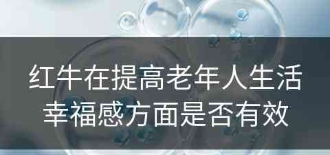 红牛在提高老年人生活幸福感方面是否有效